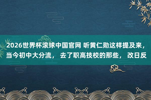 2026世界杯滚球中国官网 听黄仁勋这样提及来， 当今初中大分流， 去了职高技校的那些， 改日反