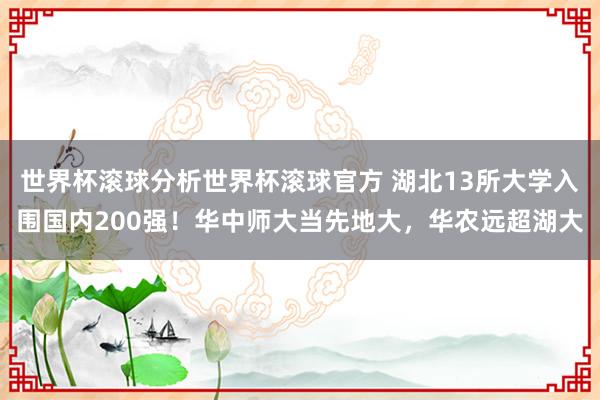 世界杯滚球分析世界杯滚球官方 湖北13所大学入围国内200强!华中师大当先地大,华农远超湖大