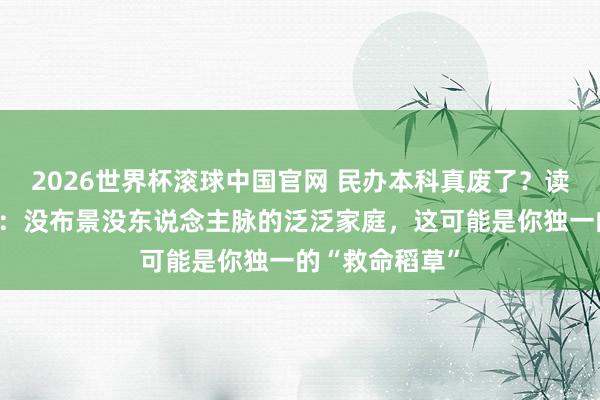 2026世界杯滚球中国官网 民办本科真废了?读了一年大真话:没布景没东说念主脉的泛泛家庭,这可能是你独一的“救命稻草”