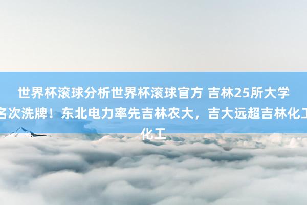 世界杯滚球分析世界杯滚球官方 吉林25所大学名次洗牌!东北电力率先吉林农大,吉大远超吉林化工