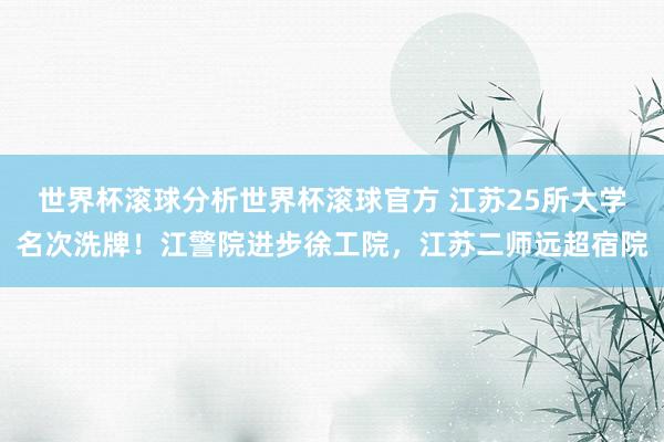 世界杯滚球分析世界杯滚球官方 江苏25所大学名次洗牌!江警院进步徐工院,江苏二师远超宿院