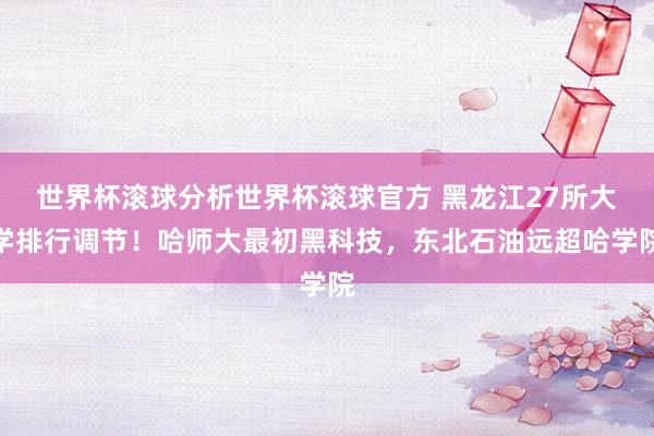 世界杯滚球分析世界杯滚球官方 黑龙江27所大学排行调节!哈师大最初黑科技,东北石油远超哈学院