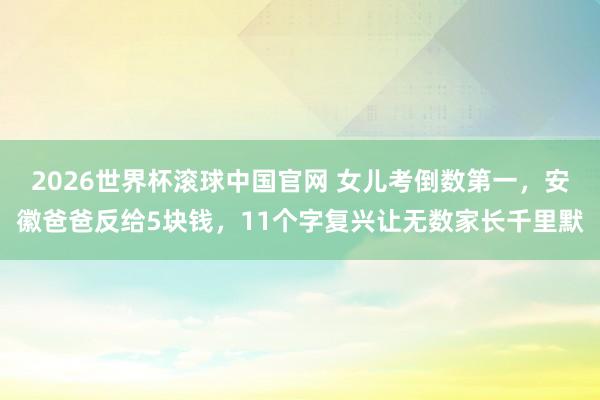 2026世界杯滚球中国官网 女儿考倒数第一,安徽爸爸反给5块钱,11个字复兴让无数家长千里默