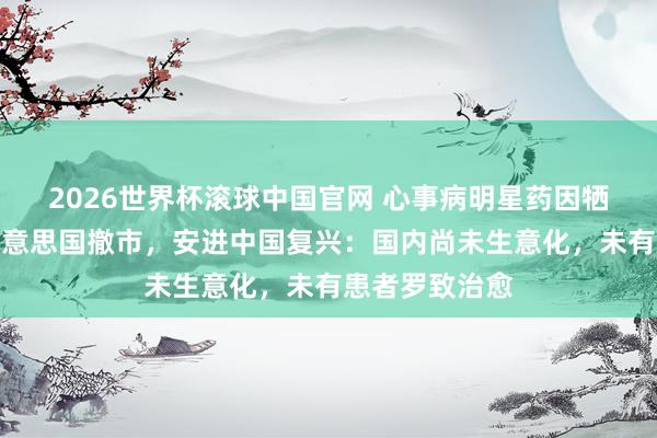 2026世界杯滚球中国官网 心事病明星药因牺牲病例或遭好意思国撤市,安进中国复兴:国内尚未生意化,未有患者罗致治愈
