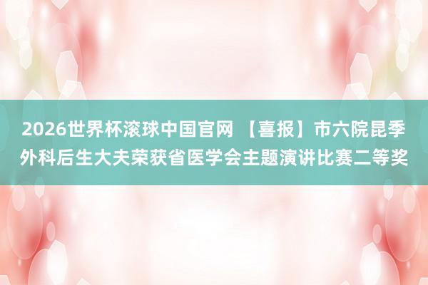 2026世界杯滚球中国官网 【喜报】市六院昆季外科后生大夫荣获省医学会主题演讲比赛二等奖