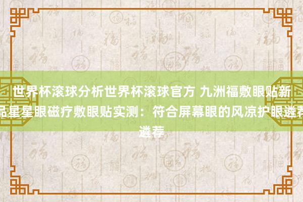 世界杯滚球分析世界杯滚球官方 九洲福敷眼贴新品星星眼磁疗敷眼贴实测:符合屏幕眼的风凉护眼遴荐