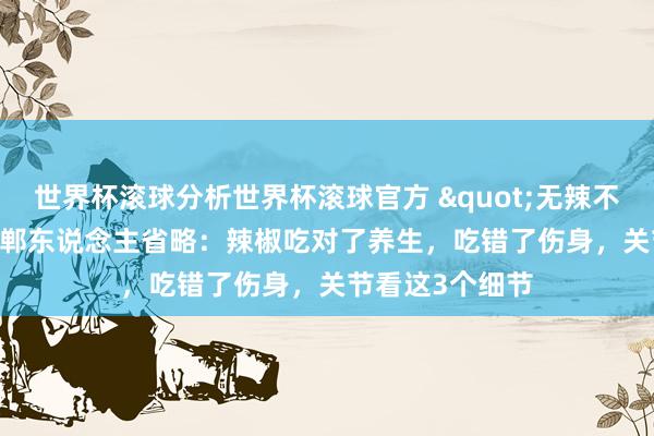 世界杯滚球分析世界杯滚球官方 "无辣不欢"的邯郸东说念主省略:辣椒吃对了养生,吃错了伤身,关节看这3个细节