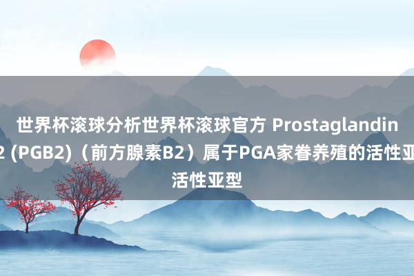 世界杯滚球分析世界杯滚球官方 Prostaglandin B2 (PGB2)(前方腺素B2)属于PGA家眷养殖的活性亚型