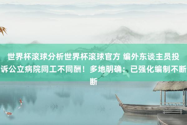 世界杯滚球分析世界杯滚球官方 编外东谈主员投诉公立病院同工不同酬!多地明确:已强化编制不断