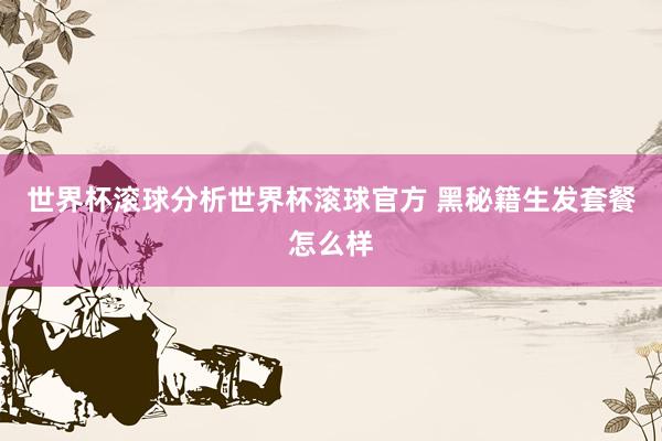 世界杯滚球分析世界杯滚球官方 黑秘籍生发套餐怎么样