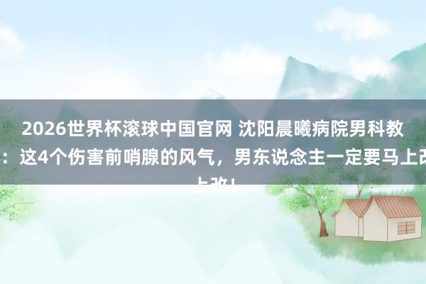 2026世界杯滚球中国官网 沈阳晨曦病院男科教唆:这4个伤害前哨腺的风气,男东说念主一定要马上改!