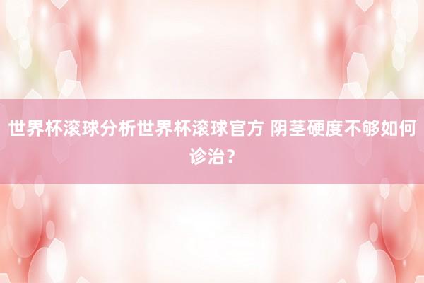世界杯滚球分析世界杯滚球官方 阴茎硬度不够如何诊治?