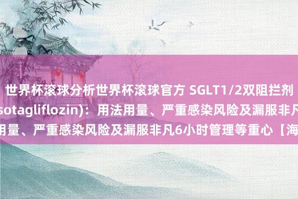 世界杯滚球分析世界杯滚球官方 SGLT1/2双阻拦剂索格列净(Inpefa、sotagliflozin):用法用量、严重感染风险及漏服非凡6小时管理等重心【海鸥药房】