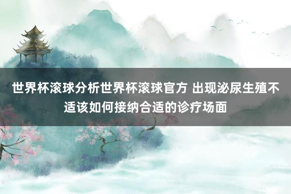 世界杯滚球分析世界杯滚球官方 出现泌尿生殖不适该如何接纳合适的诊疗场面