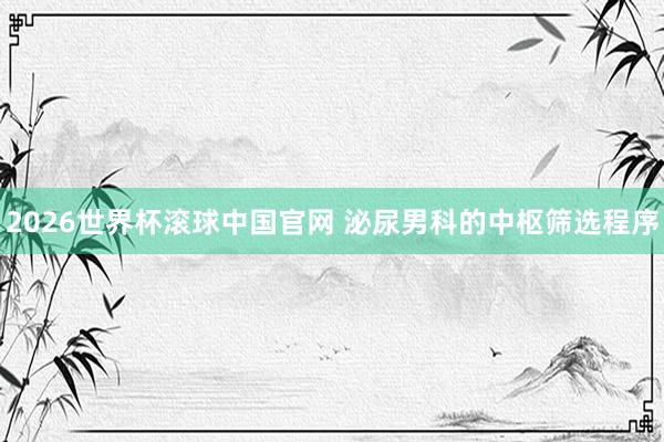 2026世界杯滚球中国官网 泌尿男科的中枢筛选程序