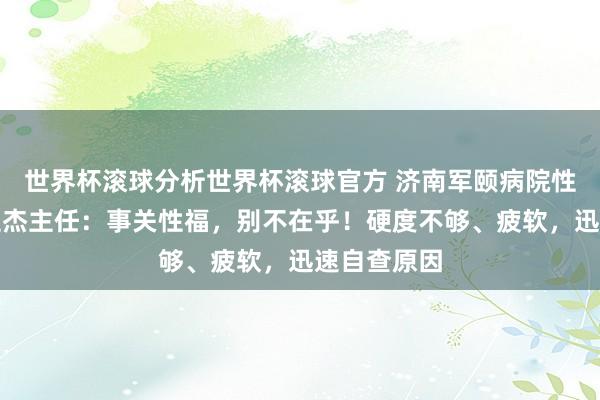 世界杯滚球分析世界杯滚球官方 济南军颐病院性福门诊滕亚杰主任:事关性福,别不在乎!硬度不够、疲软,迅速自查原因