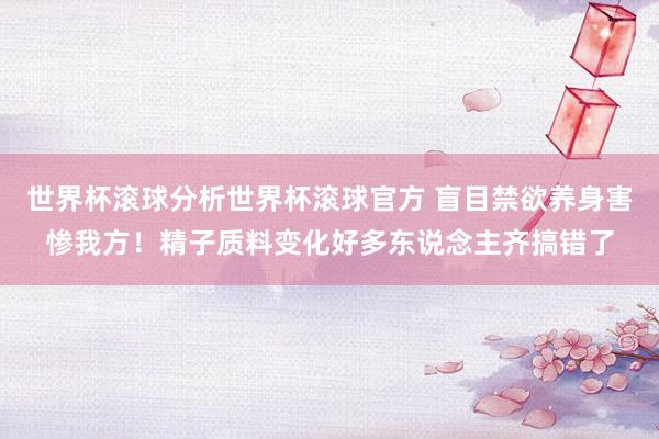 世界杯滚球分析世界杯滚球官方 盲目禁欲养身害惨我方!精子质料变化好多东说念主齐搞错了