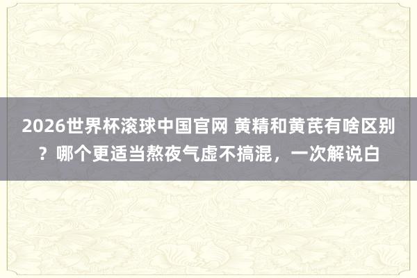 2026世界杯滚球中国官网 黄精和黄芪有啥区别?哪个更适当熬夜气虚不搞混,一次解说白