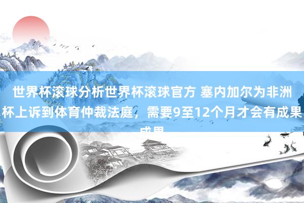 世界杯滚球分析世界杯滚球官方 塞内加尔为非洲杯上诉到体育仲裁法庭,需要9至12个月才会有成果