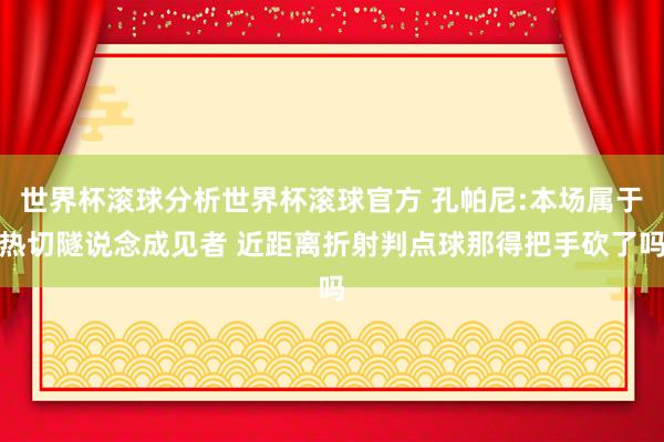 世界杯滚球分析世界杯滚球官方 孔帕尼:本场属于热切隧说念成见者 近距离折射判点球那得把手砍了吗