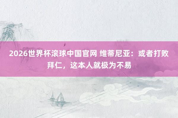 2026世界杯滚球中国官网 维蒂尼亚:或者打败拜仁,这本人就极为不易