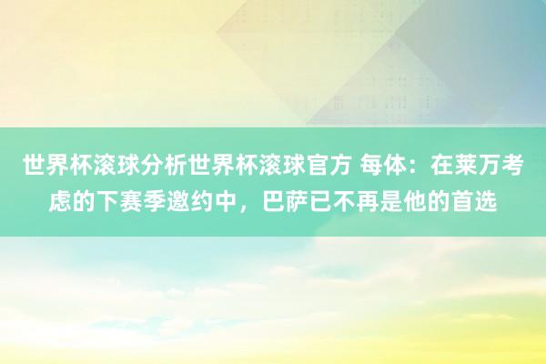 世界杯滚球分析世界杯滚球官方 每体:在莱万考虑的下赛季邀约中,巴萨已不再是他的首选