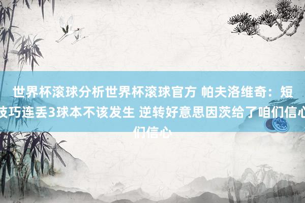 世界杯滚球分析世界杯滚球官方 帕夫洛维奇:短技巧连丢3球本不该发生 逆转好意思因茨给了咱们信心
