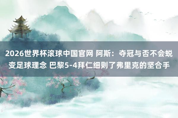 2026世界杯滚球中国官网 阿斯:夺冠与否不会蜕变足球理念 巴黎5-4拜仁细则了弗里克的坚合手