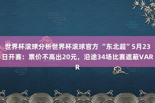 世界杯滚球分析世界杯滚球官方 “东北超”5月23日开赛:票价不高出20元,沿途34场比赛遮蔽VAR
