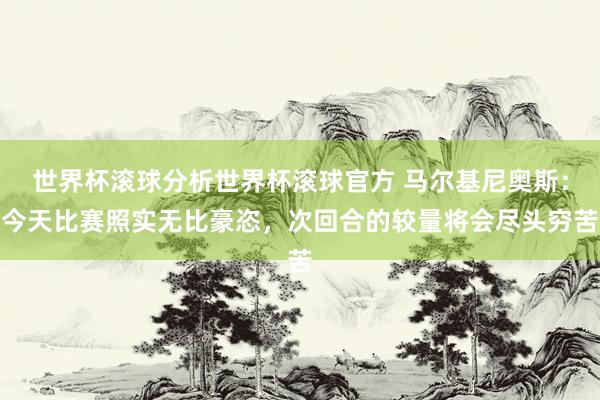 世界杯滚球分析世界杯滚球官方 马尔基尼奥斯:今天比赛照实无比豪恣,次回合的较量将会尽头穷苦