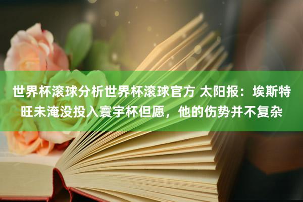 世界杯滚球分析世界杯滚球官方 太阳报:埃斯特旺未淹没投入寰宇杯但愿,他的伤势并不复杂