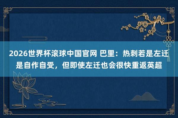 2026世界杯滚球中国官网 巴里:热刺若是左迁是自作自受,但即使左迁也会很快重返英超