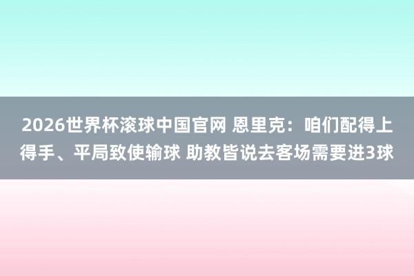 2026世界杯滚球中国官网 恩里克:咱们配得上得手、平局致使输球 助教皆说去客场需要进3球