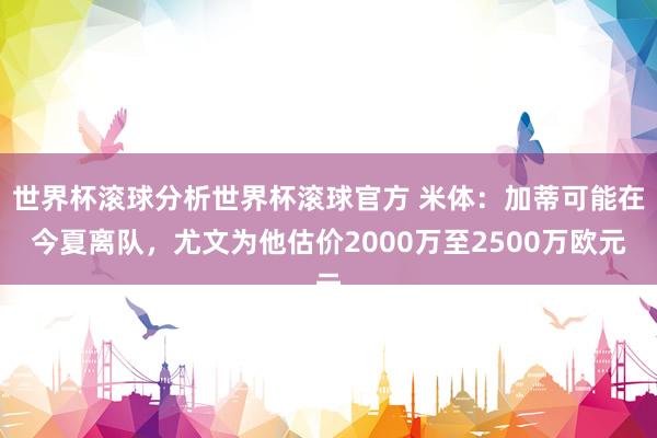 世界杯滚球分析世界杯滚球官方 米体:加蒂可能在今夏离队,尤文为他估价2000万至2500万欧元