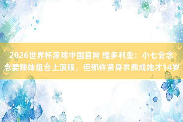 2026世界杯滚球中国官网 维多利亚:小七会念念要辣妹组合上演服,但那件紧身衣弗成她才14岁