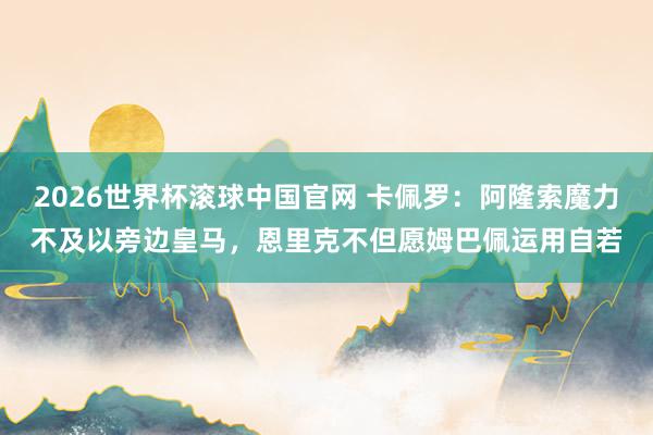 2026世界杯滚球中国官网 卡佩罗:阿隆索魔力不及以旁边皇马,恩里克不但愿姆巴佩运用自若