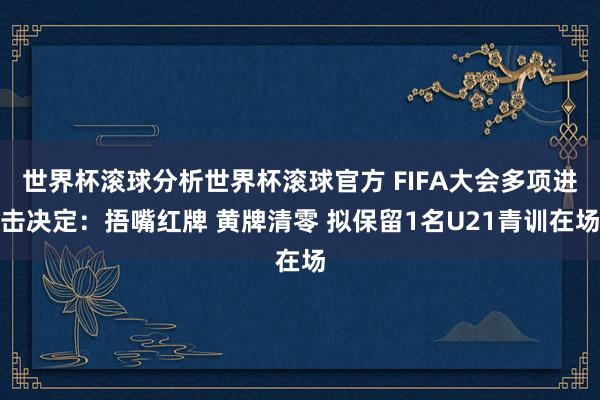 世界杯滚球分析世界杯滚球官方 FIFA大会多项进击决定:捂嘴红牌 黄牌清零 拟保留1名U21青训在场