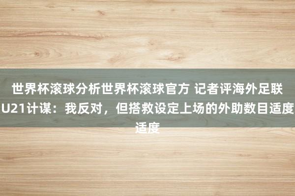 世界杯滚球分析世界杯滚球官方 记者评海外足联U21计谋:我反对,但搭救设定上场的外助数目适度