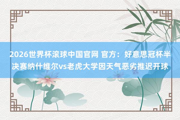 2026世界杯滚球中国官网 官方:好意思冠杯半决赛纳什维尔vs老虎大学因天气恶劣推迟开球