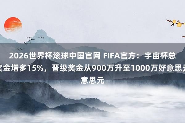 2026世界杯滚球中国官网 FIFA官方:宇宙杯总奖金增多15%,晋级奖金从900万升至1000万好意思元