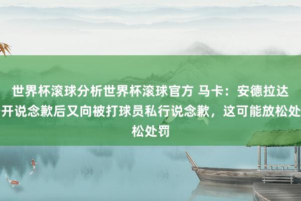 世界杯滚球分析世界杯滚球官方 马卡:安德拉达公开说念歉后又向被打球员私行说念歉,这可能放松处罚