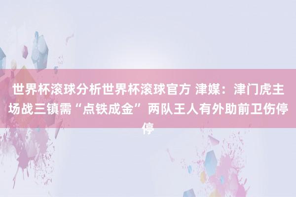 世界杯滚球分析世界杯滚球官方 津媒:津门虎主场战三镇需“点铁成金” 两队王人有外助前卫伤停