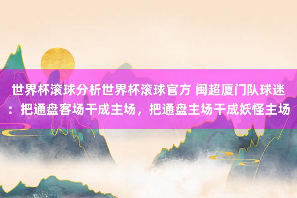 世界杯滚球分析世界杯滚球官方 闽超厦门队球迷:把通盘客场干成主场,把通盘主场干成妖怪主场