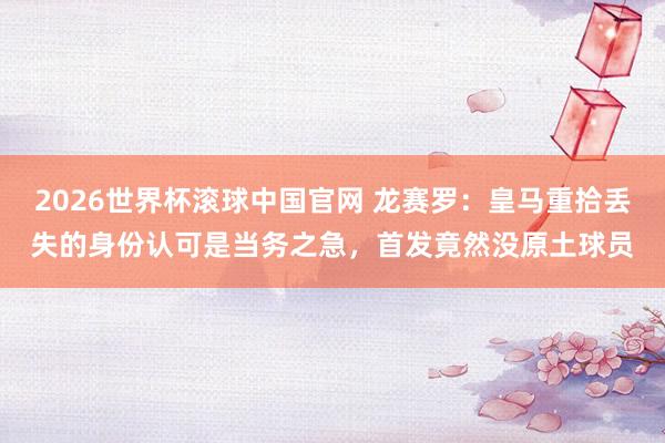 2026世界杯滚球中国官网 龙赛罗：皇马重拾丢失的身份认可是当务之急，首发竟然没原土球员