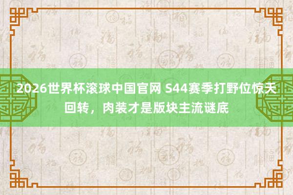 2026世界杯滚球中国官网 S44赛季打野位惊天回转,肉装才是版块主流谜底