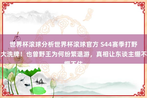 世界杯滚球分析世界杯滚球官方 S44赛季打野位大洗牌!也曾野王为何纷繁退游,真相让东谈主绷不住