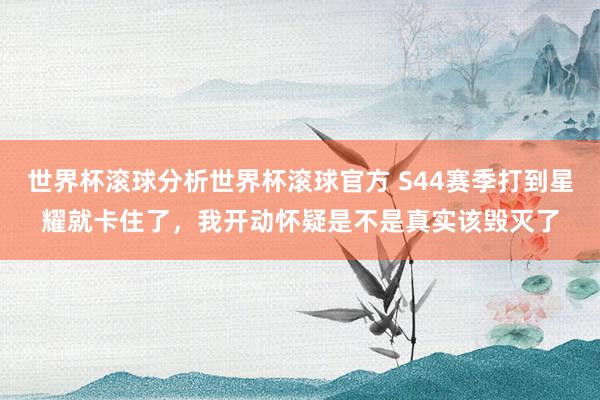 世界杯滚球分析世界杯滚球官方 S44赛季打到星耀就卡住了,我开动怀疑是不是真实该毁灭了