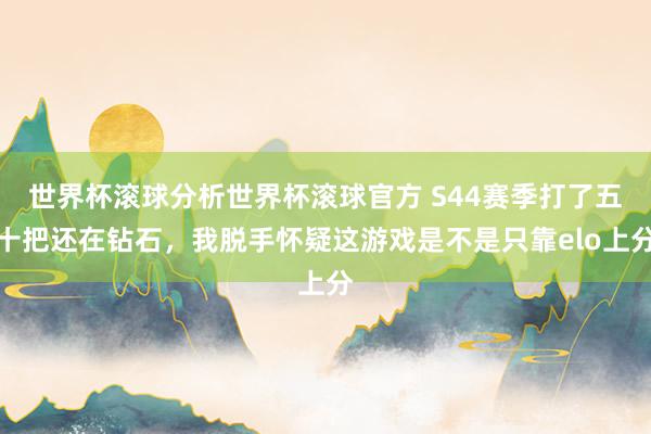 世界杯滚球分析世界杯滚球官方 S44赛季打了五十把还在钻石,我脱手怀疑这游戏是不是只靠elo上分