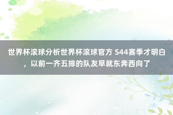 世界杯滚球分析世界杯滚球官方 S44赛季才明白,以前一齐五排的队友早就东奔西向了