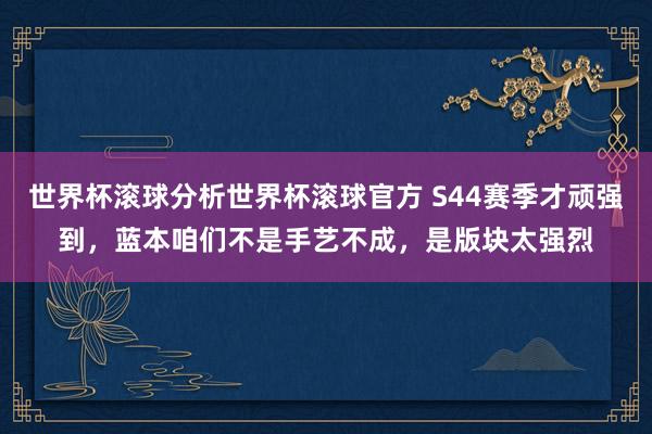 世界杯滚球分析世界杯滚球官方 S44赛季才顽强到，蓝本咱们不是手艺不成，是版块太强烈